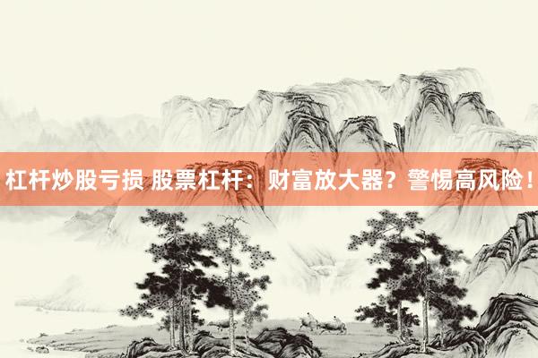 杠杆炒股亏损 股票杠杆：财富放大器？警惕高风险！
