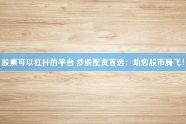 股票可以杠杆的平台 炒股配资首选：助您股市腾飞！