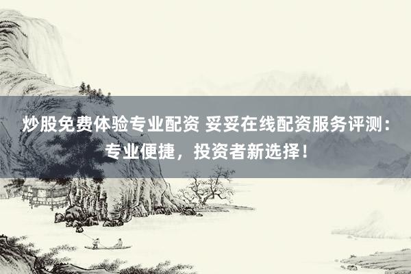 炒股免费体验专业配资 妥妥在线配资服务评测：专业便捷，投资者新选择！