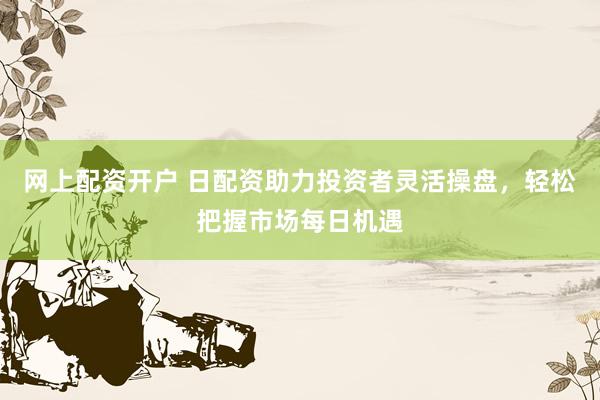 网上配资开户 日配资助力投资者灵活操盘，轻松把握市场每日机遇