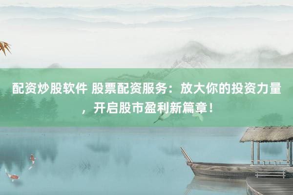 配资炒股软件 股票配资服务：放大你的投资力量，开启股市盈利新篇章！