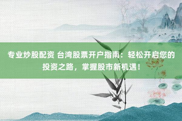 专业炒股配资 台湾股票开户指南：轻松开启您的投资之路，掌握股市新机遇！