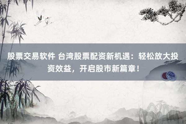股票交易软件 台湾股票配资新机遇：轻松放大投资效益，开启股市新篇章！