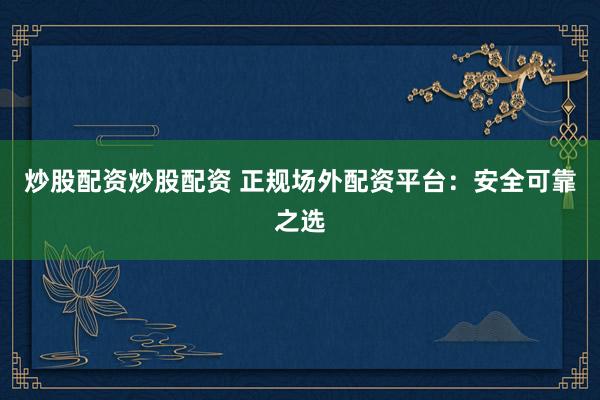 炒股配资炒股配资 正规场外配资平台：安全可靠之选