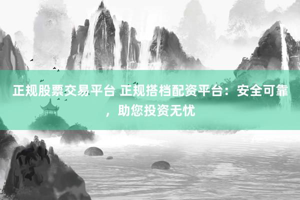 正规股票交易平台 正规搭档配资平台：安全可靠，助您投资无忧