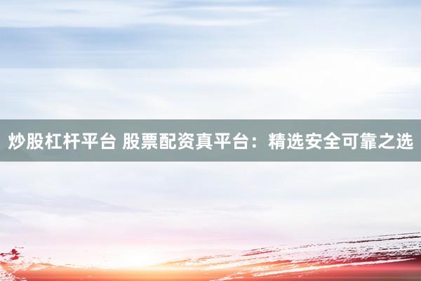 炒股杠杆平台 股票配资真平台：精选安全可靠之选