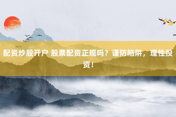 配资炒股开户 股票配资正规吗？谨防陷阱，理性投资！