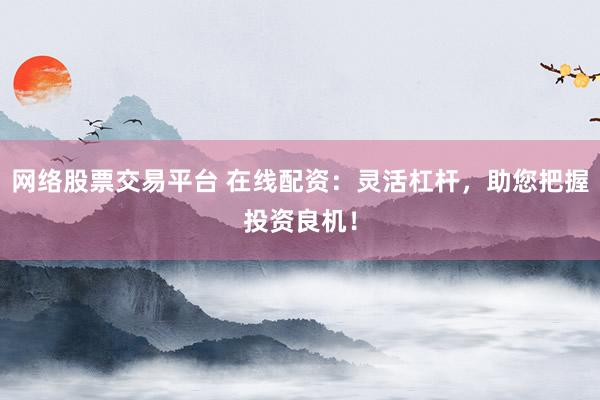 网络股票交易平台 在线配资：灵活杠杆，助您把握投资良机！