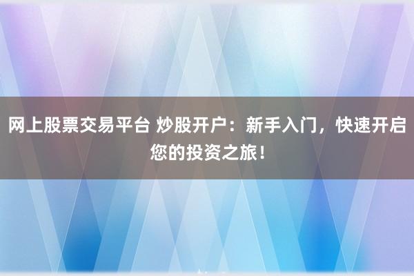 网上股票交易平台 炒股开户：新手入门，快速开启您的投资之旅！
