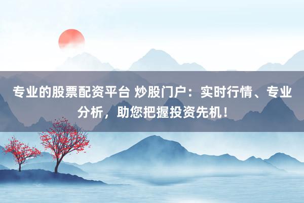 专业的股票配资平台 炒股门户：实时行情、专业分析，助您把握投资先机！