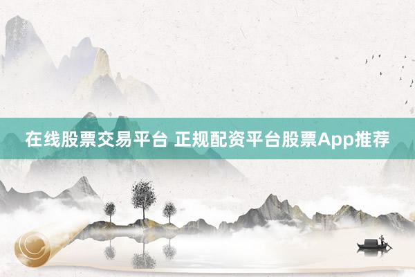 在线股票交易平台 正规配资平台股票App推荐