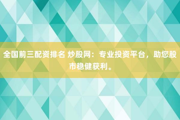 全国前三配资排名 炒股网：专业投资平台，助您股市稳健获利。