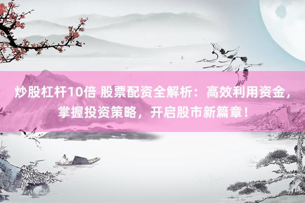 炒股杠杆10倍 股票配资全解析：高效利用资金，掌握投资策略，开启股市新篇章！