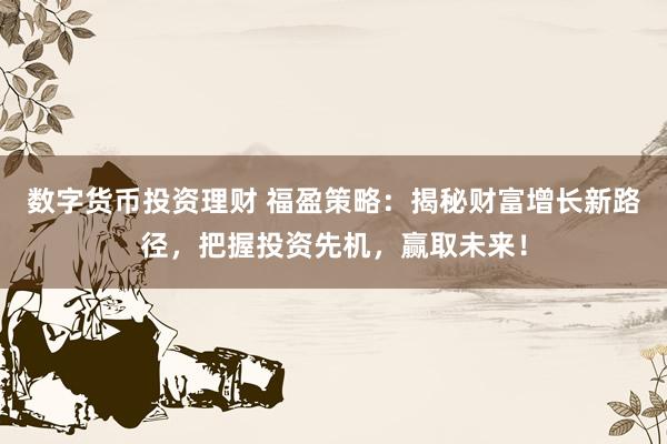 数字货币投资理财 福盈策略：揭秘财富增长新路径，把握投资先机，赢取未来！