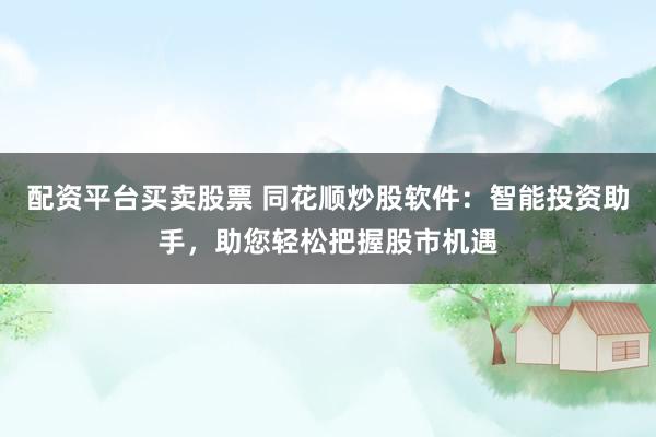 配资平台买卖股票 同花顺炒股软件：智能投资助手，助您轻松把握股市机遇