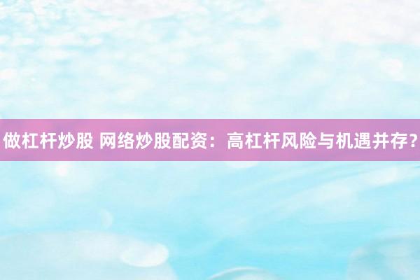 做杠杆炒股 网络炒股配资：高杠杆风险与机遇并存？