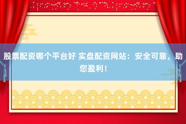 股票配资哪个平台好 实盘配资网站：安全可靠，助您盈利！