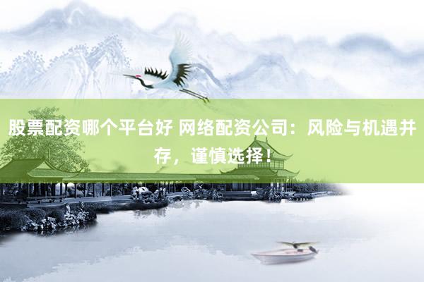 股票配资哪个平台好 网络配资公司：风险与机遇并存，谨慎选择！