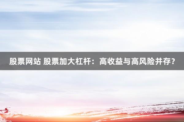 股票网站 股票加大杠杆：高收益与高风险并存？