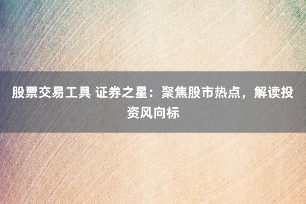 股票交易工具 证券之星：聚焦股市热点，解读投资风向标
