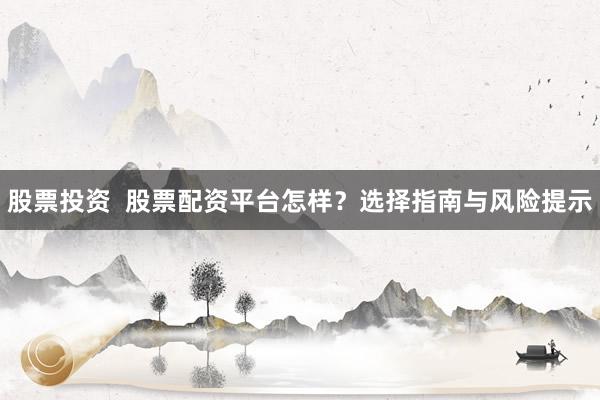 股票投资  股票配资平台怎样？选择指南与风险提示