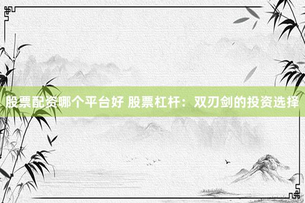 股票配资哪个平台好 股票杠杆：双刃剑的投资选择