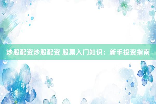 炒股配资炒股配资 股票入门知识：新手投资指南