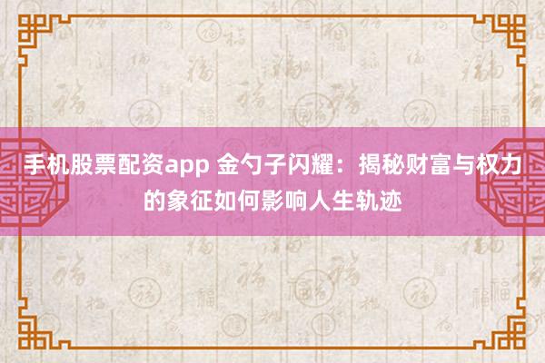 手机股票配资app 金勺子闪耀：揭秘财富与权力的象征如何影响人生轨迹