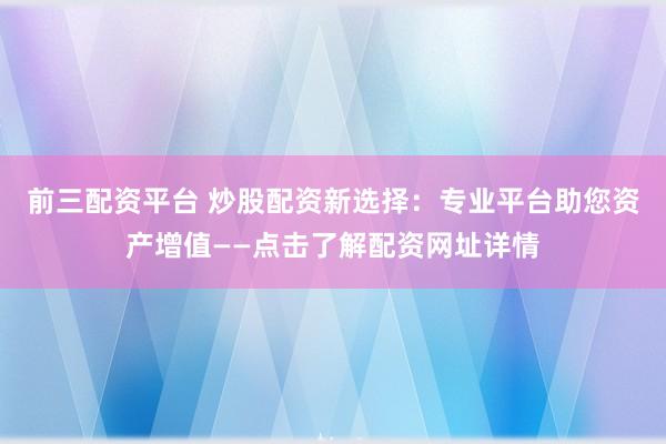 前三配资平台 炒股配资新选择：专业平台助您资产增值——点击了解配资网址详情