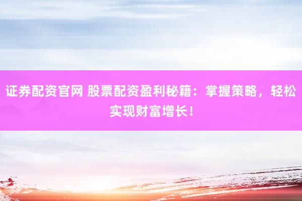 证券配资官网 股票配资盈利秘籍：掌握策略，轻松实现财富增长！