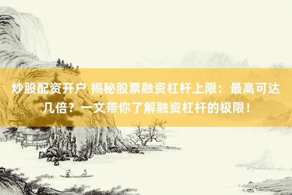 炒股配资开户 揭秘股票融资杠杆上限：最高可达几倍？一文带你了解融资杠杆的极限！