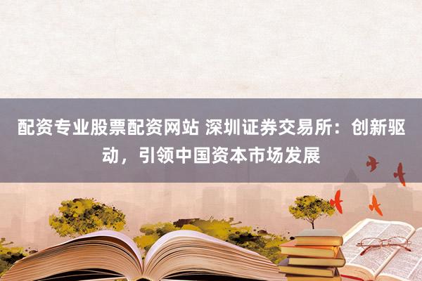 配资专业股票配资网站 深圳证券交易所：创新驱动，引领中国资本市场发展