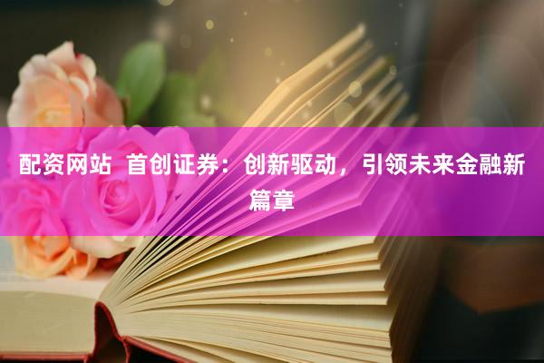 配资网站  首创证券：创新驱动，引领未来金融新篇章