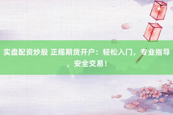 实盘配资炒股 正规期货开户：轻松入门，专业指导，安全交易！