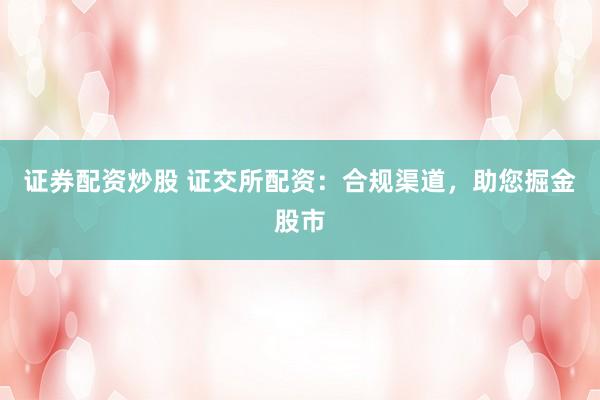 证券配资炒股 证交所配资：合规渠道，助您掘金股市