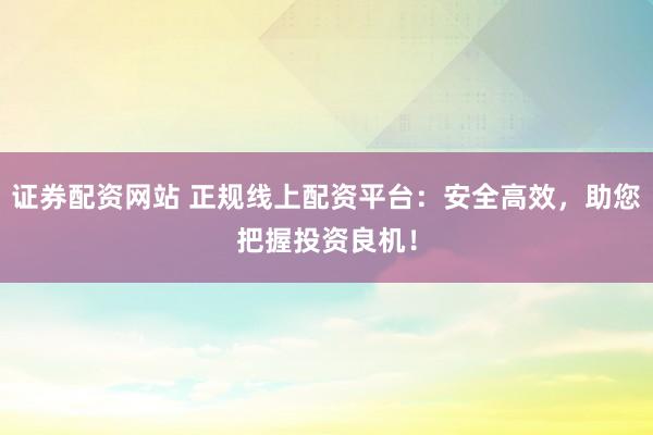 证券配资网站 正规线上配资平台：安全高效，助您把握投资良机！