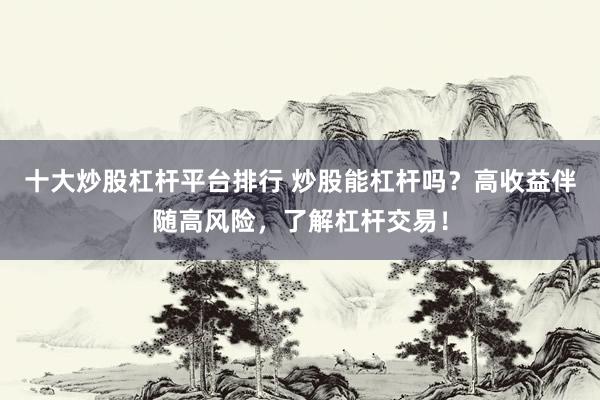 十大炒股杠杆平台排行 炒股能杠杆吗？高收益伴随高风险，了解杠杆交易！