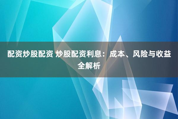 配资炒股配资 炒股配资利息：成本、风险与收益全解析