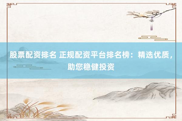 股票配资排名 正规配资平台排名榜：精选优质，助您稳健投资