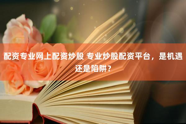 配资专业网上配资炒股 专业炒股配资平台，是机遇还是陷阱？