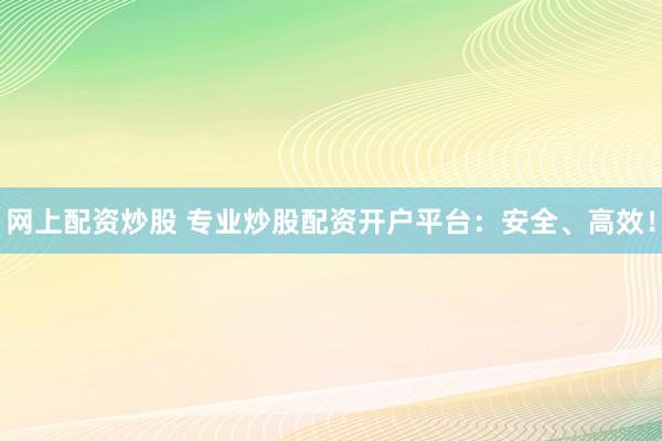 网上配资炒股 专业炒股配资开户平台：安全、高效！