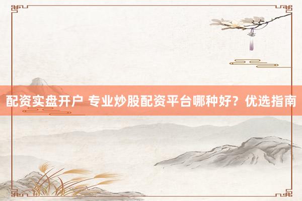 配资实盘开户 专业炒股配资平台哪种好？优选指南