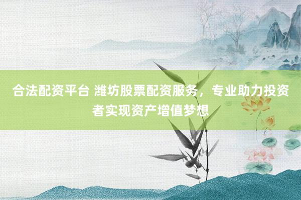 合法配资平台 潍坊股票配资服务,专业助力投资者实现资产增值梦想