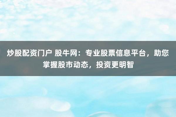 炒股配资门户 股牛网：专业股票信息平台，助您掌握股市动态，投资更明智
