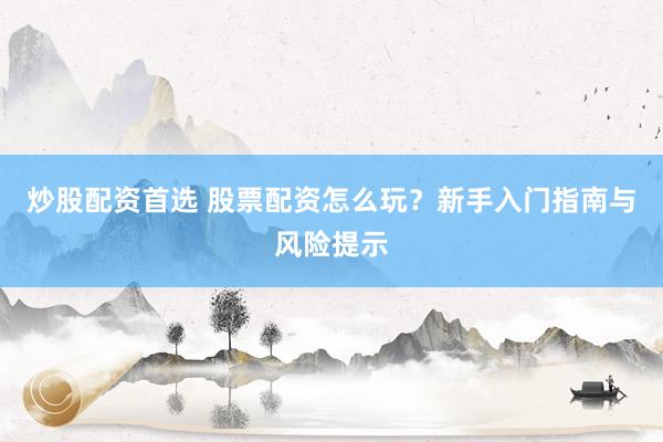 炒股配资首选 股票配资怎么玩？新手入门指南与风险提示