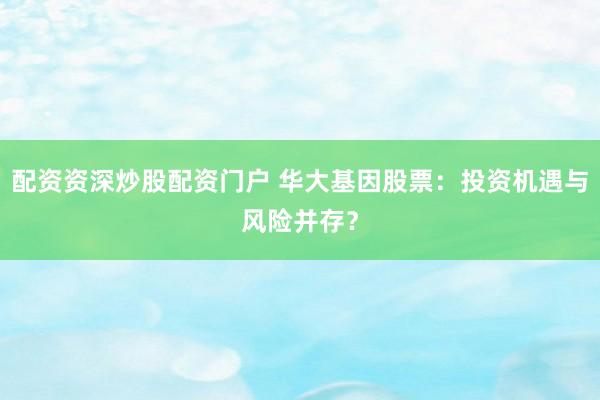 配资资深炒股配资门户 华大基因股票:投资机遇与风险并存?