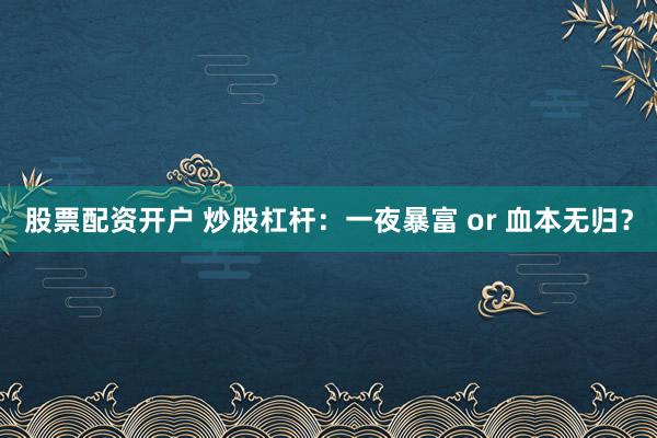 股票配资开户 炒股杠杆：一夜暴富 or 血本无归？