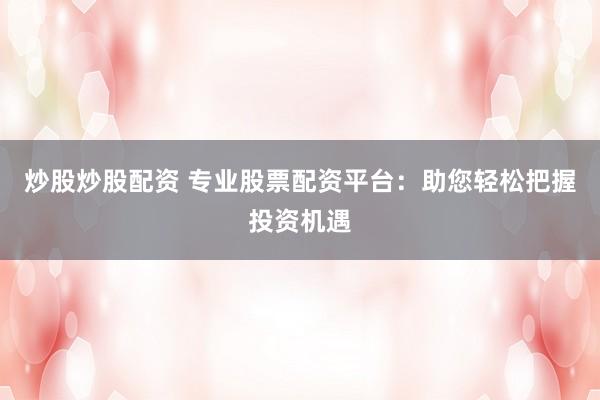 炒股炒股配资 专业股票配资平台：助您轻松把握投资机遇