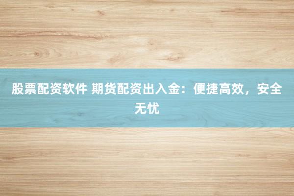 股票配资软件 期货配资出入金：便捷高效，安全无忧