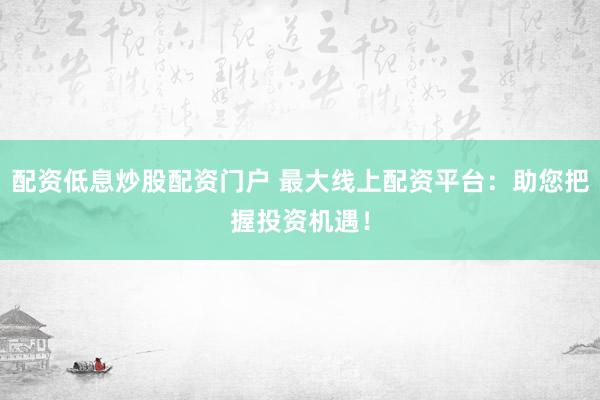 配资低息炒股配资门户 最大线上配资平台：助您把握投资机遇！